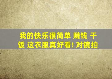 我的快乐很简单 赚钱 干饭 这衣服真好看! 对镜拍